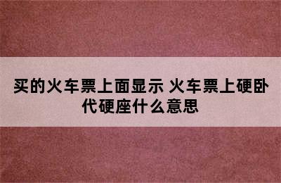 买的火车票上面显示 火车票上硬卧代硬座什么意思